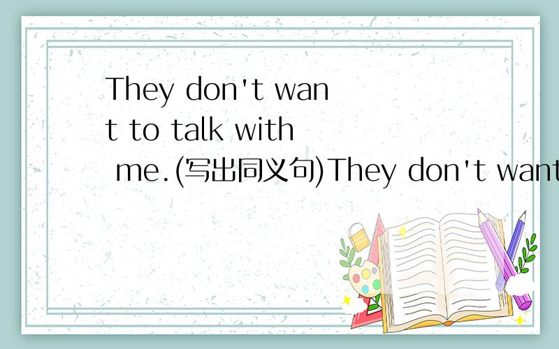 They don't want to talk with me.(写出同义句)They don't want to ___ ___me.到底是speak to还是talk