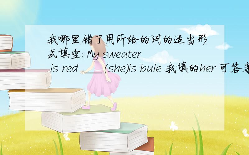 我哪里错了用所给的词的适当形式填空：My sweater is red .___（she）is bule 我填的her 可答案是hers 什么情况.求分析,hers his mine its 怎么用