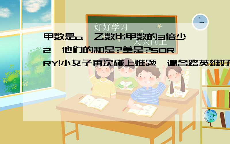 甲数是a,乙数比甲数的3倍少2,他们的和是?差是?SORRY!小女子再次碰上难题,请各路英雄好汉相助!