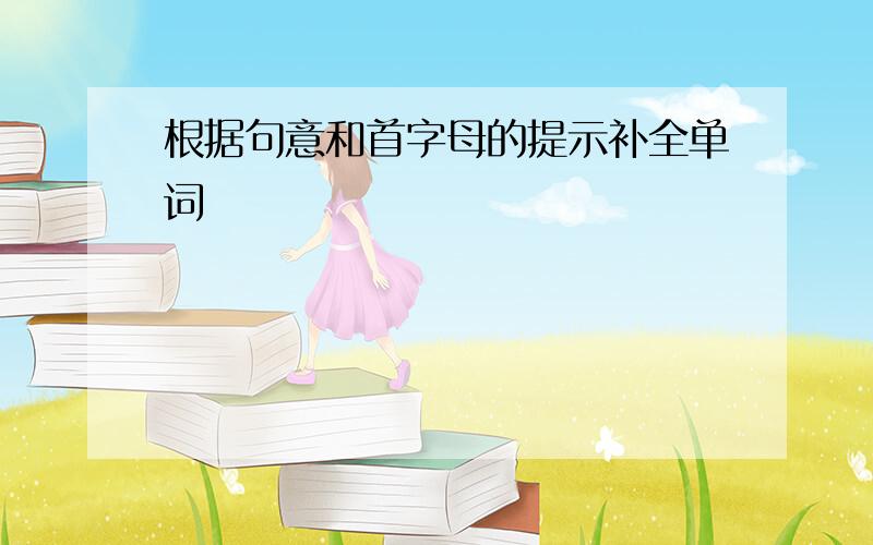 根据句意和首字母的提示补全单词