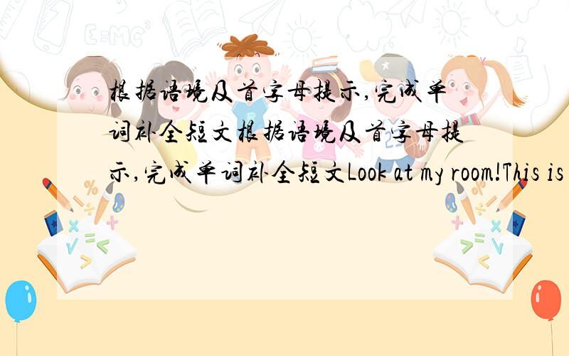 根据语境及首字母提示,完成单词补全短文根据语境及首字母提示,完成单词补全短文Look at my room!This is my bed.What (1)c________ is it?It is green.Is that my jacket?Yes.It's on the bed.(2)W_________ is under the bed?Oh,i