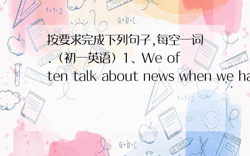 按要求完成下列句子,每空一词.（初一英语）1、We often talk about news when we have breakfast.（改为同义句）We often talk about news_____ _____.2、Don't phone me when you are driving a car.（改为同义句）Don’t_____ __