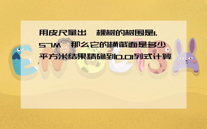 用皮尺量出一棵树的树围是1.57M,那么它的横截面是多少平方米结果精确到0.01列式计算