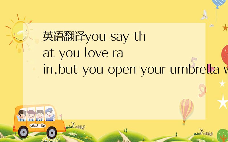 英语翻译you say that you love rain,but you open your umbrella when it rains.you say that you love the sun,but you find a shadow spot when the sun shines.you say that you love the wind,but you close your windows when wind blows.This is why I am af