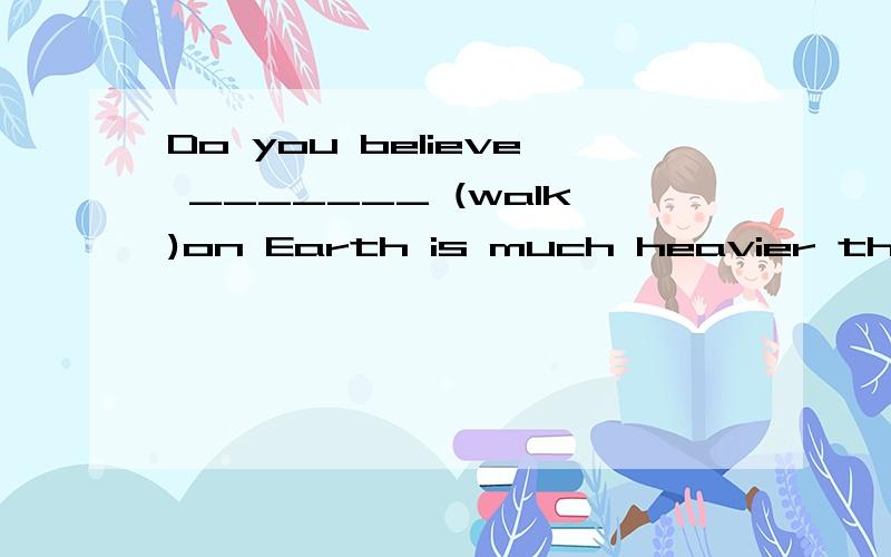 Do you believe _______ (walk)on Earth is much heavier than on the moon?【附说明...】【好的加分...】等咱老师讲了再做决定吧！.....】