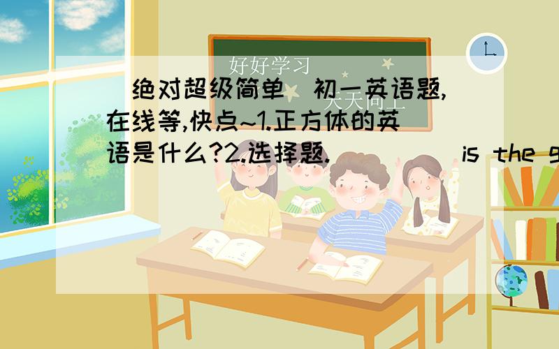 （绝对超级简单）初一英语题,在线等,快点~1.正方体的英语是什么?2.选择题.  （   ) is the girl ? A.Who      B.What     C.Where      D.How3.看图完成对话.   图片1：棒球在桌子下面.   1.（    ）the baseball on