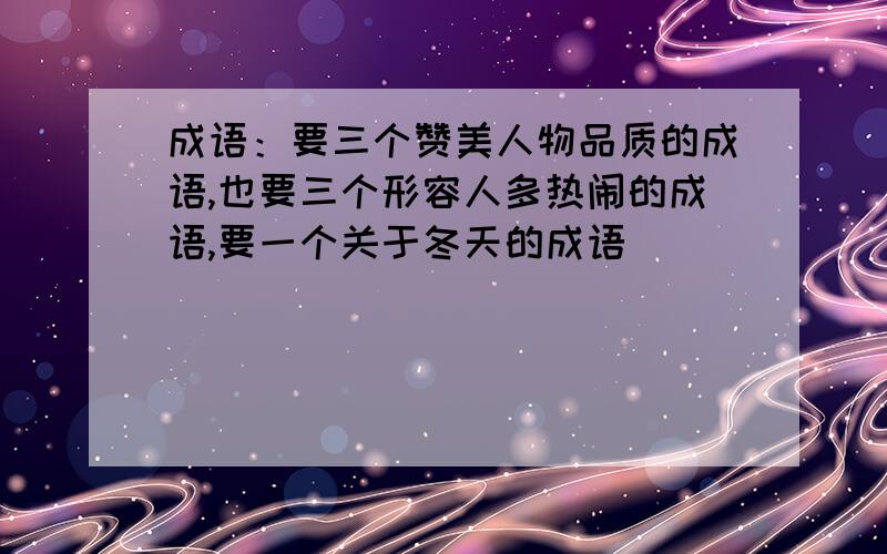 成语：要三个赞美人物品质的成语,也要三个形容人多热闹的成语,要一个关于冬天的成语