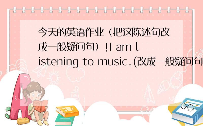 今天的英语作业（把这陈述句改成一般疑问句）!I am listening to music.(改成一般疑问句）这个句子中有be动词