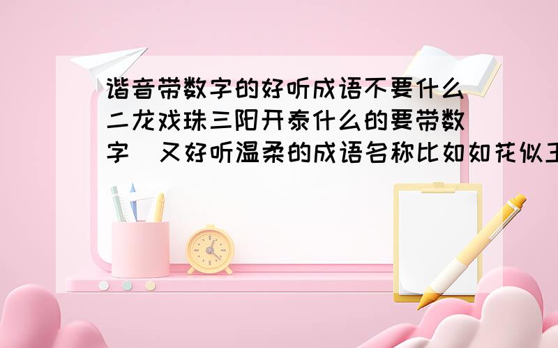 谐音带数字的好听成语不要什么二龙戏珠三阳开泰什么的要带数字  又好听温柔的成语名称比如如花似玉   谐音4只要带1-6数字就好了  只要谐音有数字就行要温柔好听最好能形容女性或者个