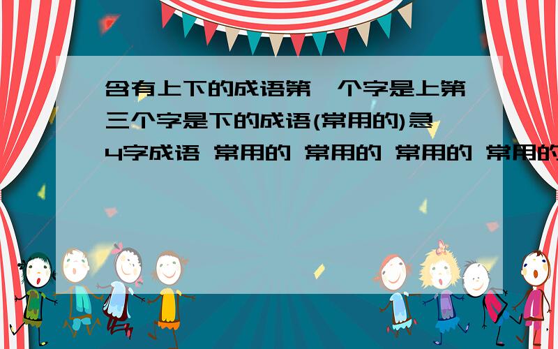 含有上下的成语第一个字是上第三个字是下的成语(常用的)急4字成语 常用的 常用的 常用的 常用的 多