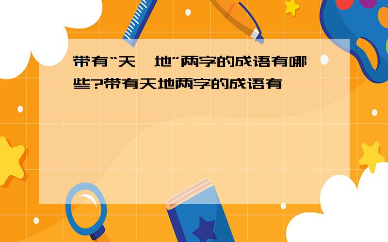 带有“天,地”两字的成语有哪些?带有天地两字的成语有