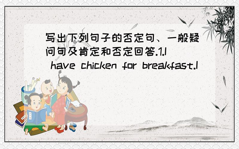 写出下列句子的否定句、一般疑问句及肯定和否定回答.1.I have chicken for breakfast.I ( ) ( ) chicken for breakfast.-( ) ( ) ( )chicken for breakfast?-Yes,( ) ( )./No,( ) ( ).2.My brother can run very fast.My brother ( ) ( ) very