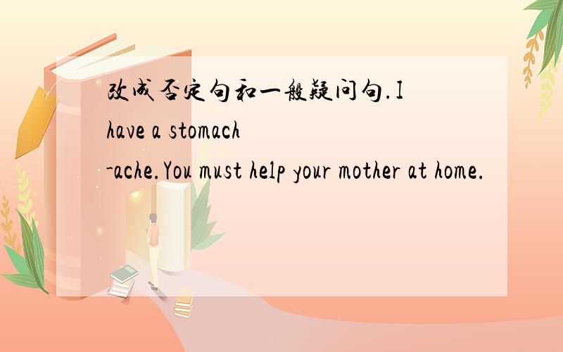 改成否定句和一般疑问句.I have a stomach-ache.You must help your mother at home.