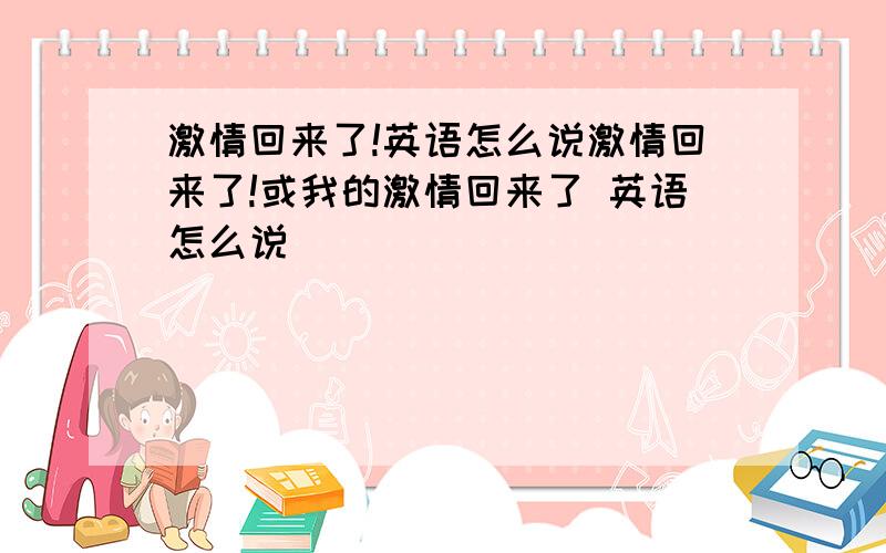 激情回来了!英语怎么说激情回来了!或我的激情回来了 英语怎么说