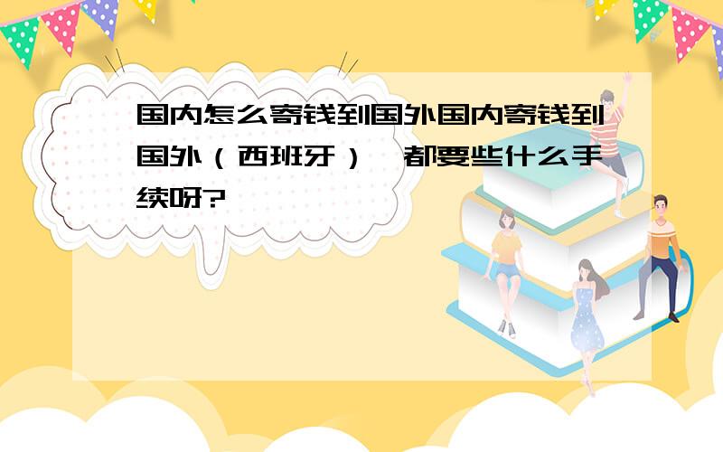 国内怎么寄钱到国外国内寄钱到国外（西班牙）,都要些什么手续呀?