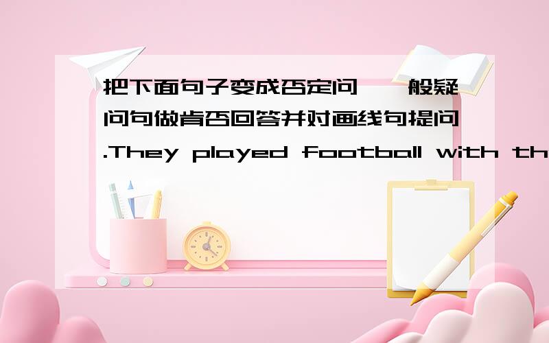 把下面句子变成否定问,一般疑问句做肯否回答并对画线句提问.They played football with their friends at school just now  . 对at school划线提问