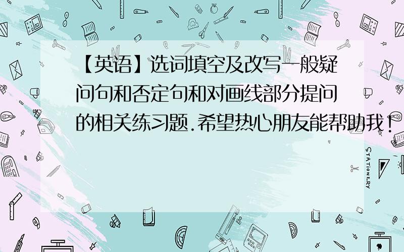 【英语】选词填空及改写一般疑问句和否定句和对画线部分提问的相关练习题.希望热心朋友能帮助我!【我是小学六年级下册的】【难度：中等】谢谢你们!