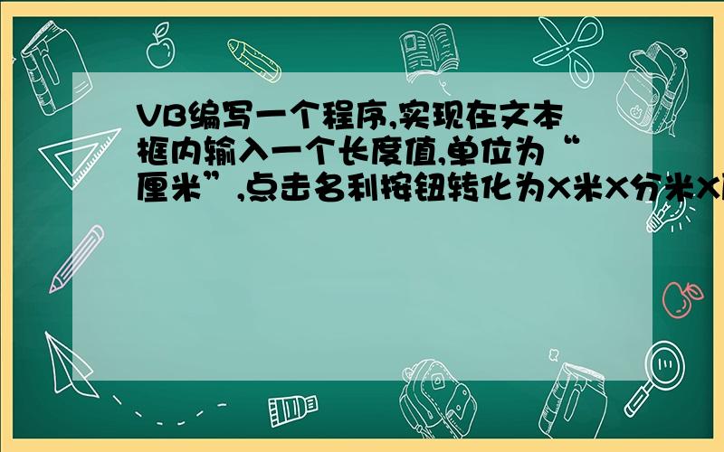 VB编写一个程序,实现在文本框内输入一个长度值,单位为“厘米”,点击名利按钮转化为X米X分米X厘米的形式