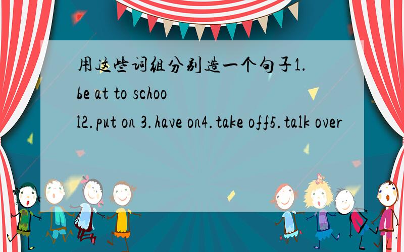 用这些词组分别造一个句子1.be at to school2.put on 3.have on4.take off5.talk over