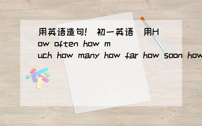 用英语造句!（初一英语）用How often how much how many how far how soon how long 各造两个句子,