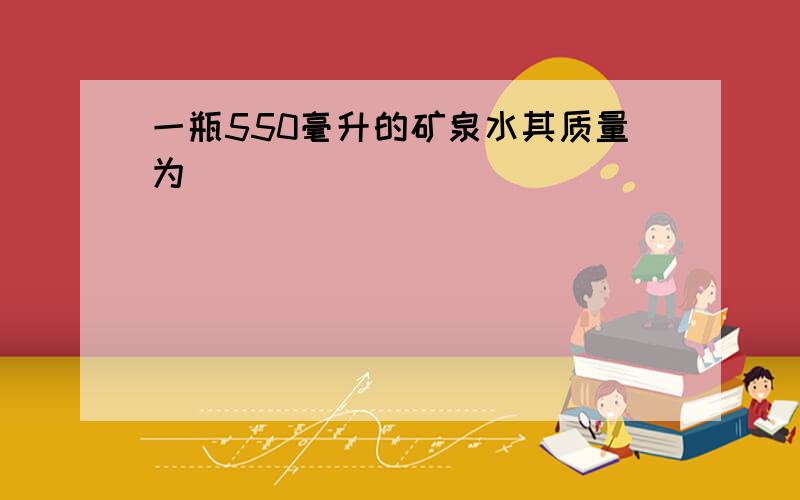 一瓶550毫升的矿泉水其质量为