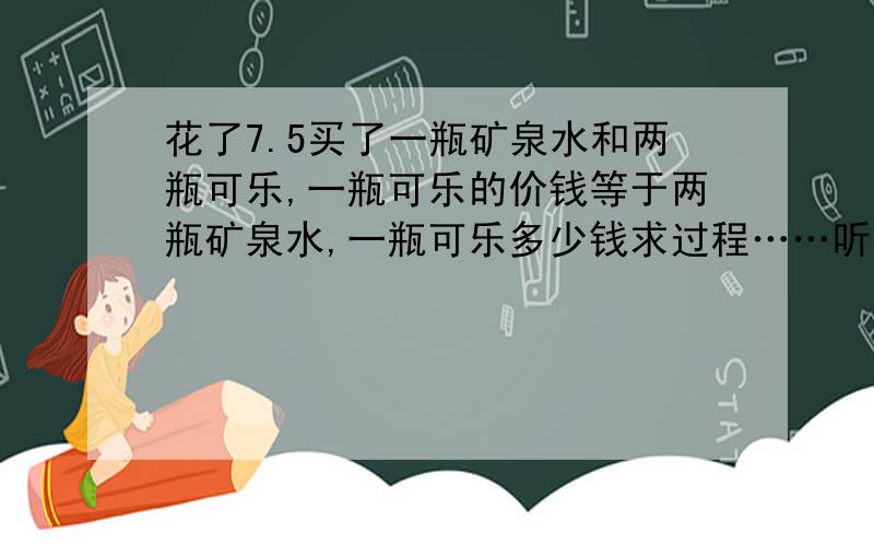 花了7.5买了一瓶矿泉水和两瓶可乐,一瓶可乐的价钱等于两瓶矿泉水,一瓶可乐多少钱求过程……听同学说换算成5瓶矿泉水什么的