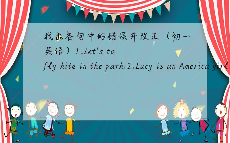 找出各句中的错误并改正（初一英语）1.Let's to fly kite in the park.2.Lucy is an America girl.3.He wants go to a movie today.4.Do you like to look English stories?5.My birthday is in July 25th6.I like action movies and I don't like com