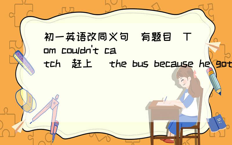 初一英语改同义句（有题目）Tom couldn't catch(赶上) the bus because he got up too late.(改为同义句)It wasn't ______ ______ Tom to catch the bus because he got up too late.静候10min 望各路高手多多指教啊