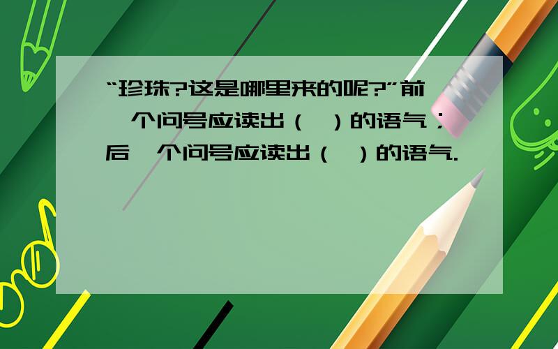 “珍珠?这是哪里来的呢?”前一个问号应读出（ ）的语气；后一个问号应读出（ ）的语气.