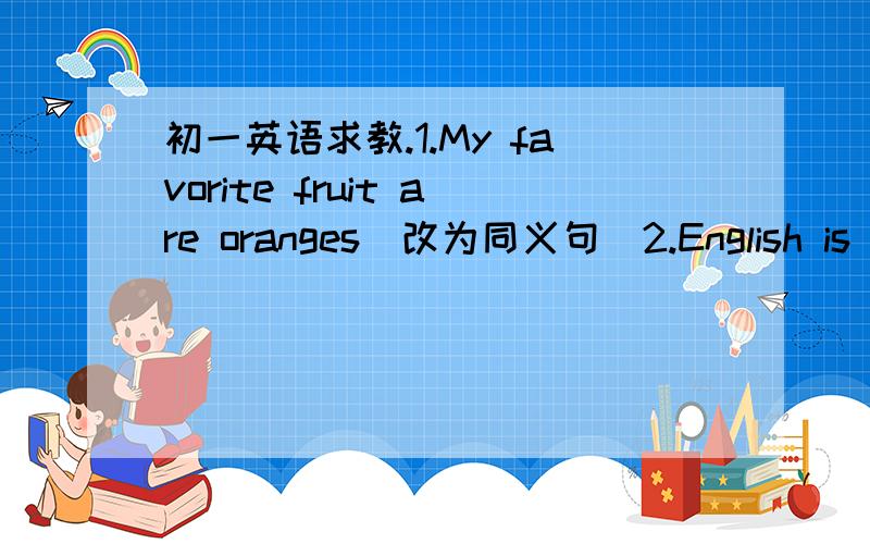 初一英语求教.1.My favorite fruit are oranges(改为同义句）2.English is an interesting subject(改为感叹句）3.John likes science （because it's interesting） 对括号内部分提问