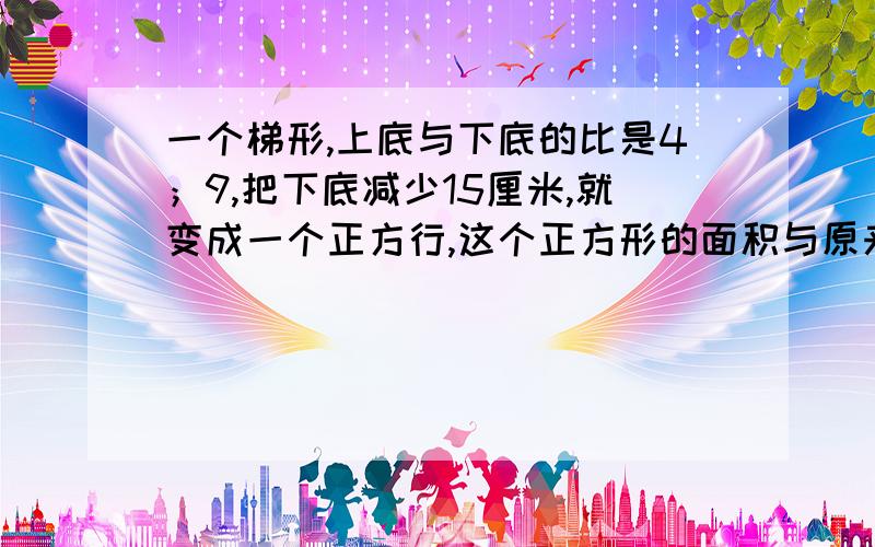 一个梯形,上底与下底的比是4；9,把下底减少15厘米,就变成一个正方行,这个正方形的面积与原来梯形面积