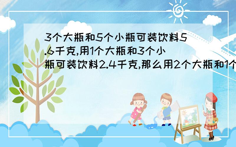 3个大瓶和5个小瓶可装饮料5.6千克,用1个大瓶和3个小瓶可装饮料2.4千克,那么用2个大瓶和1个小瓶可装饮料多