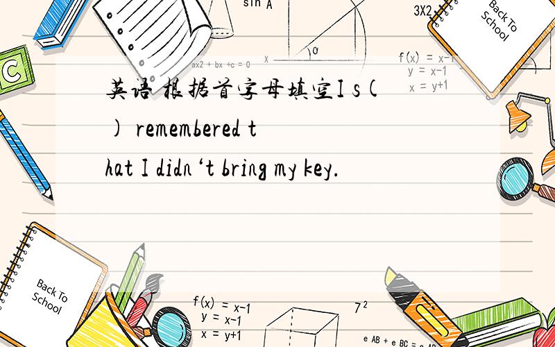 英语 根据首字母填空I s() remembered that I didn‘t bring my key.