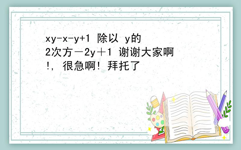 xy-x-y+1 除以 y的2次方－2y＋1 谢谢大家啊!, 很急啊! 拜托了