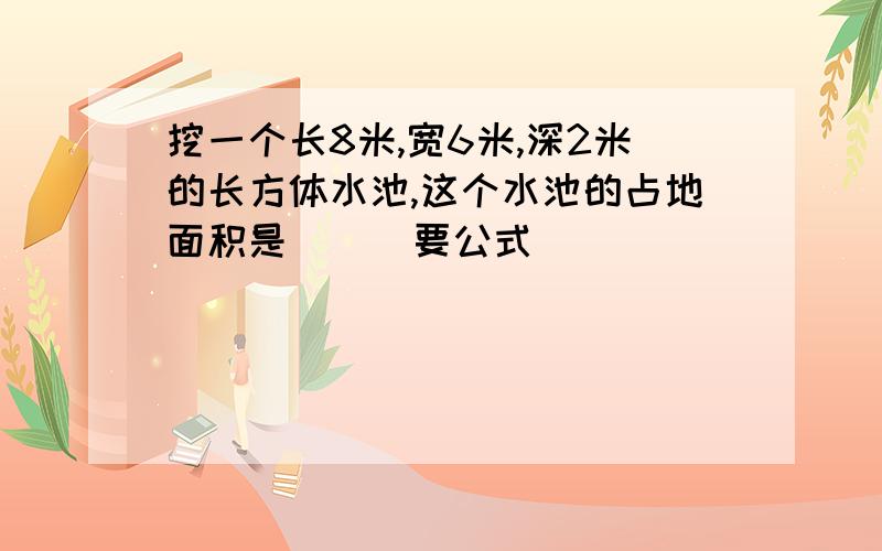 挖一个长8米,宽6米,深2米的长方体水池,这个水池的占地面积是（ ） 要公式