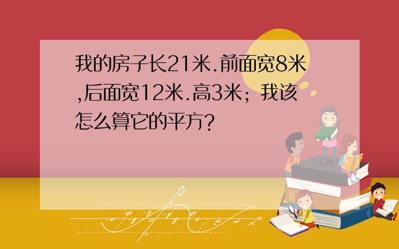 我的房子长21米.前面宽8米,后面宽12米.高3米；我该怎么算它的平方?