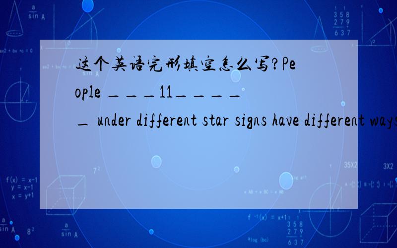 这个英语完形填空怎么写?People ___11_____ under different star signs have different ways of ____12____ sorry.Aries:Arians think they are lovely and gentle and it is __13______ for them to do the wrong things and they will never hurt ___14__