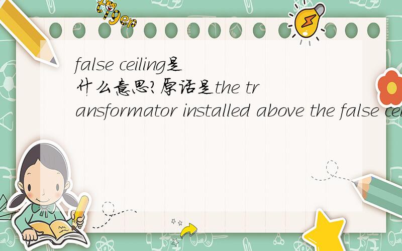 false ceiling是什么意思?原话是the transformator installed above the false ceiling.急,线上等!