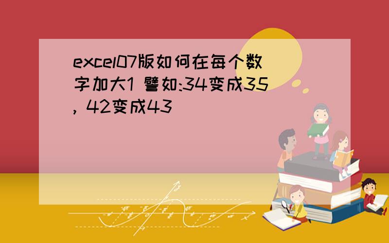 excel07版如何在每个数字加大1 譬如:34变成35, 42变成43