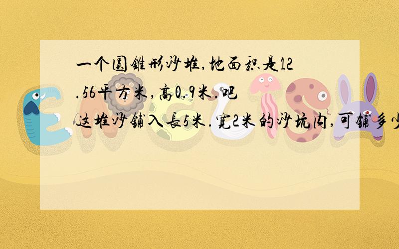 一个圆锥形沙堆,地面积是12.56平方米,高0.9米.吧这堆沙铺入长5米.宽2米的沙坑内,可铺多少厘米厚