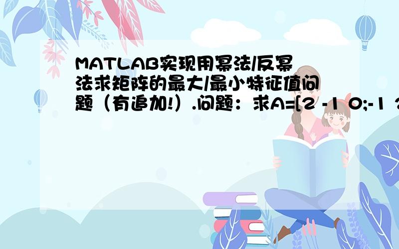 MATLAB实现用幂法/反幂法求矩阵的最大/最小特征值问题（有追加!）.问题：求A=[2 -1 0;-1 2 -1;0 -1 2]的最大（用幂法求）/最小（用反幂法求）特征值.下面是我写的MATLAB程序,可是运行不了/*幂法程