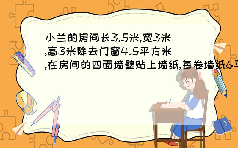 小兰的房间长3.5米,宽3米,高3米除去门窗4.5平方米,在房间的四面墙壁贴上墙纸,每卷墙纸6平方米,贴完这需要多少卷墙纸、?