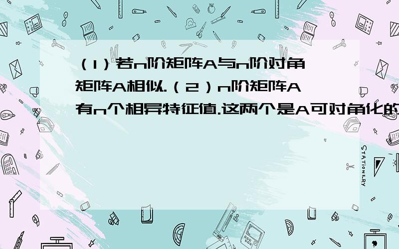 （1）若n阶矩阵A与n阶对角矩阵A相似.（2）n阶矩阵A有n个相异特征值.这两个是A可对角化的什么条件?只是充分条件,不是充分必要条件把?