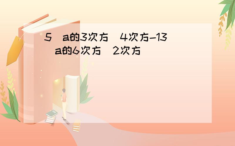 5（a的3次方）4次方-13（a的6次方）2次方