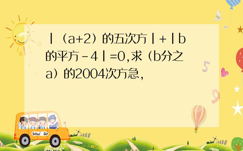 |（a+2）的五次方|+|b的平方-4|=0,求（b分之a）的2004次方急,