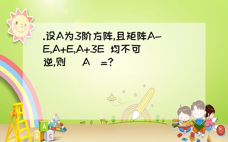 .设A为3阶方阵,且矩阵A-E,A+E,A+3E 均不可逆,则 |A|=?