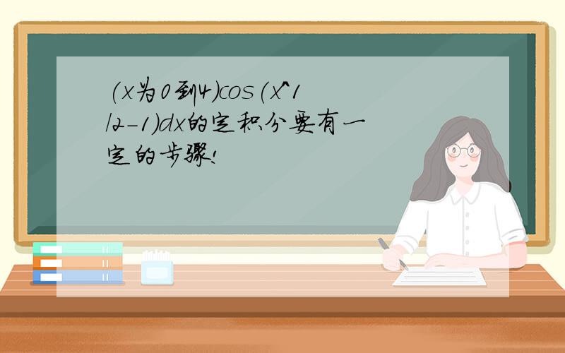 (x为0到4)cos(x^1/2-1)dx的定积分要有一定的步骤!