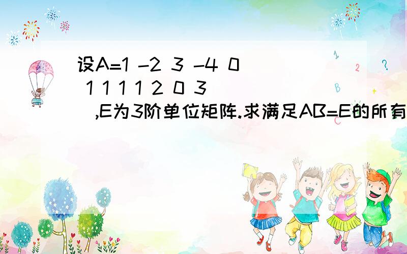 设A=1 -2 3 -4 0 1 1 1 1 2 0 3,E为3阶单位矩阵.求满足AB=E的所有矩阵B