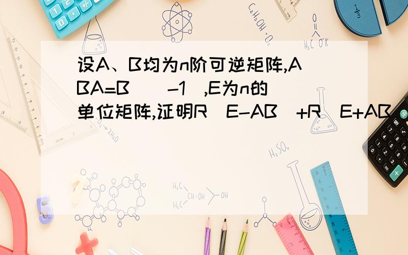 设A、B均为n阶可逆矩阵,ABA=B^(-1),E为n的单位矩阵,证明R(E-AB)+R(E+AB）=n