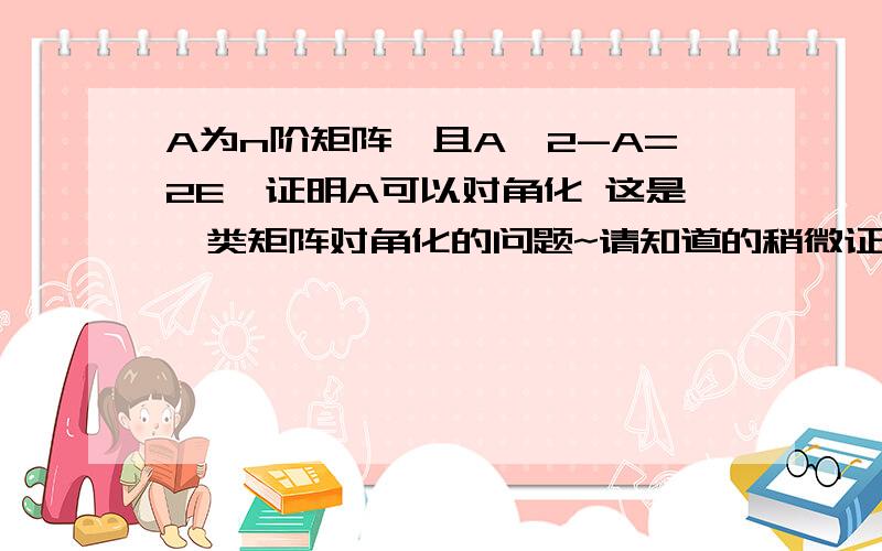 A为n阶矩阵,且A^2-A=2E,证明A可以对角化 这是一类矩阵对角化的问题~请知道的稍微证明下~